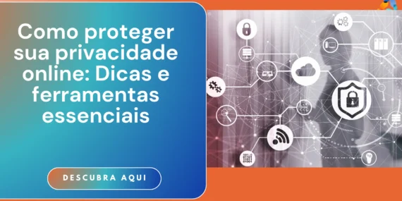 Como proteger sua privacidade online: Dicas e ferramentas essenciais
