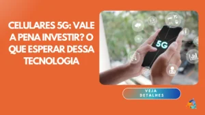 Celulares 5G: Vale a Pena Investir? O Que Esperar Dessa Tecnologia