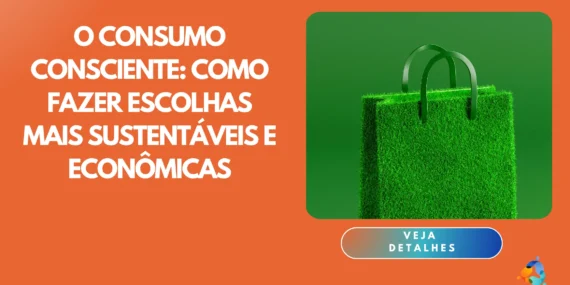 O Consumo Consciente: Como fazer escolhas mais sustentáveis e econômicas