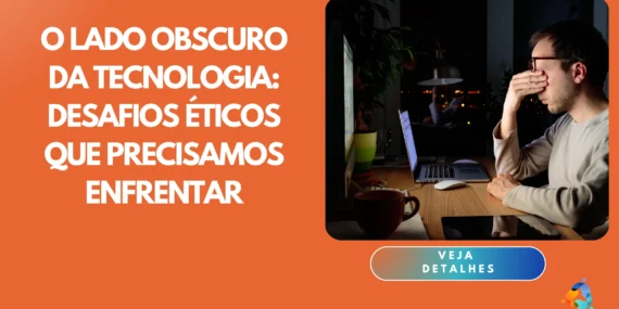 O Lado Obscuro da Tecnologia: desafios éticos que precisamos enfrentar