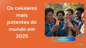 Os celulares mais potentes do mundo em 2025