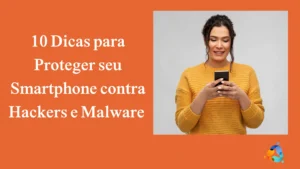 10 Dicas para Proteger seu Smartphone contra Hackers e Malware